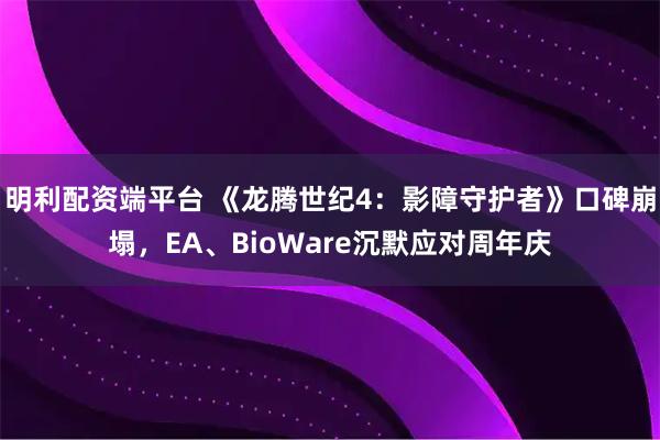 明利配资端平台 《龙腾世纪4：影障守护者》口碑崩塌，EA、BioWare沉默应对周年庆