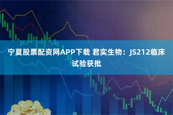 宁夏股票配资网APP下载 君实生物：JS212临床试验获批