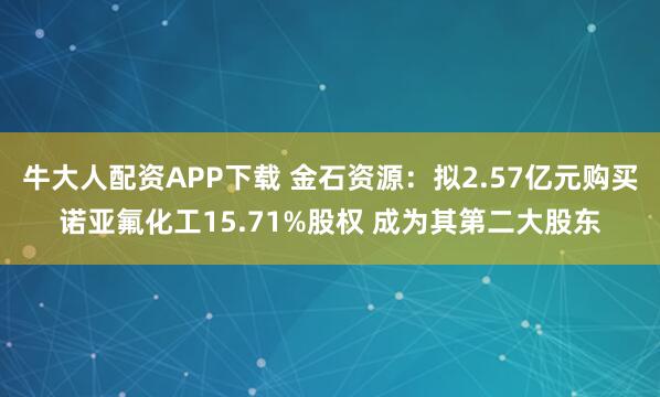 牛大人配资APP下载 金石资源：拟2.57亿元购买诺亚氟化工15.71%股权 成为其第二大股东