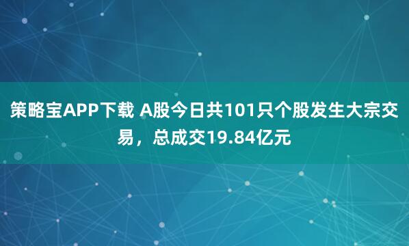 策略宝APP下载 A股今日共101只个股发生大宗交易，总成交19.84亿元