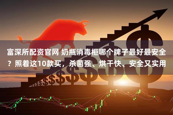 富深所配资官网 奶瓶消毒柜哪个牌子最好最安全？照着这10款买，杀菌强、烘干快、安全又实用