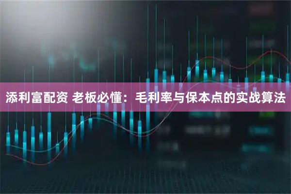 添利富配资 老板必懂：毛利率与保本点的实战算法