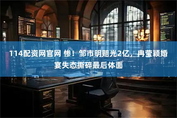 114配资网官网 惨！邹市明赔光2亿，冉莹颖婚宴失态撕碎最后体面