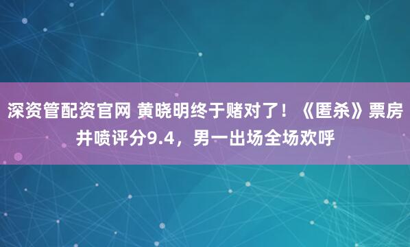 深资管配资官网 黄晓明终于赌对了！《匿杀》票房井喷评分9.4，男一出场全场欢呼