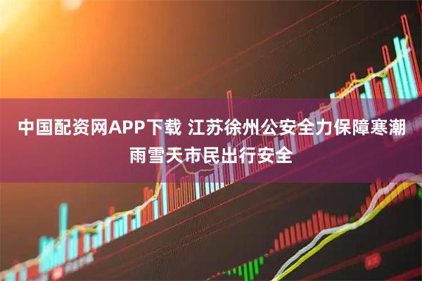中国配资网APP下载 江苏徐州公安全力保障寒潮雨雪天市民出行安全