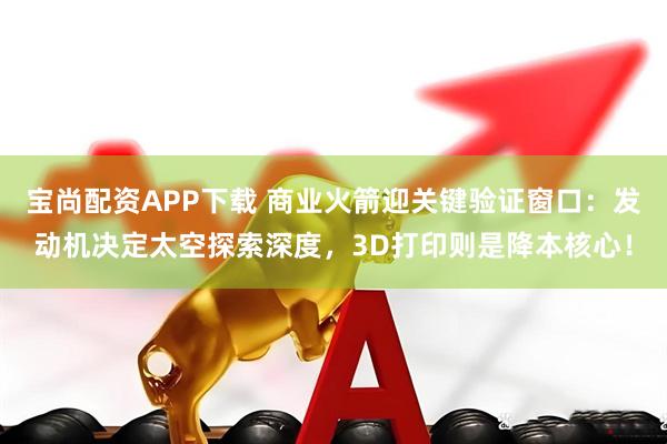 宝尚配资APP下载 商业火箭迎关键验证窗口：发动机决定太空探索深度，3D打印则是降本核心！