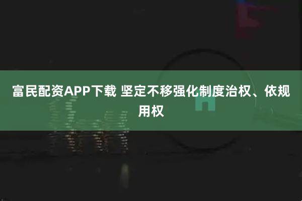 富民配资APP下载 坚定不移强化制度治权、依规用权