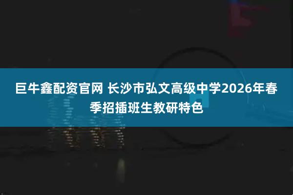 巨牛鑫配资官网 长沙市弘文高级中学2026年春季招插班生教研特色