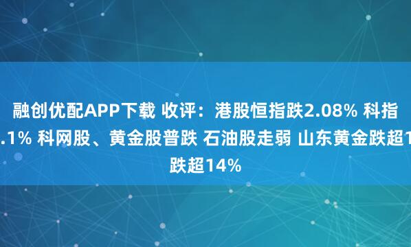 融创优配APP下载 收评：港股恒指跌2.08% 科指跌2.1% 科网股、黄金股普跌 石油股走弱 山东黄金跌超14%