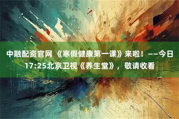 中融配资官网 《寒假健康第一课》来啦！——今日17:25北京卫视《养生堂》，敬请收看
