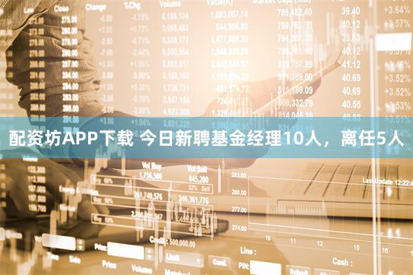 配资坊APP下载 今日新聘基金经理10人，离任5人