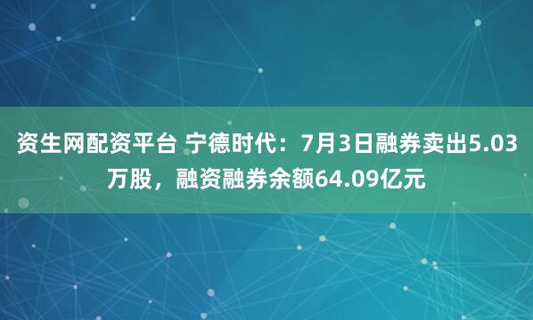 资生网配资平台 宁德时代：7月3日融券卖出5.03万股，融资融券余额64.09亿元