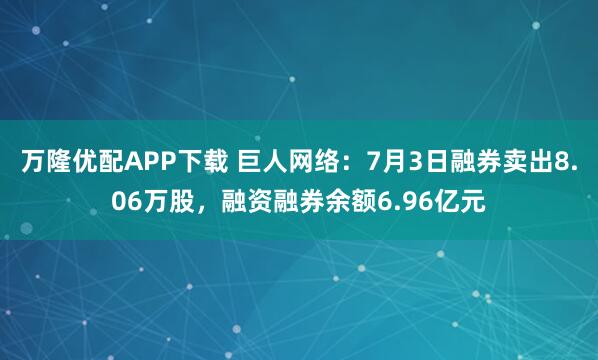 万隆优配APP下载 巨人网络：7月3日融券卖出8.06万股，融资融券余额6.96亿元
