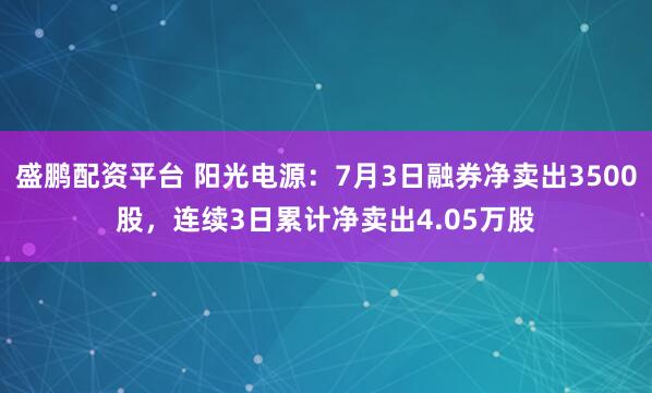 盛鹏配资平台 阳光电源：7月3日融券净卖出3500股，连续3日累计净卖出4.05万股