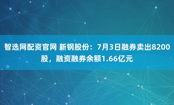 智选网配资官网 新钢股份：7月3日融券卖出8200股，融资融券余额1.66亿元