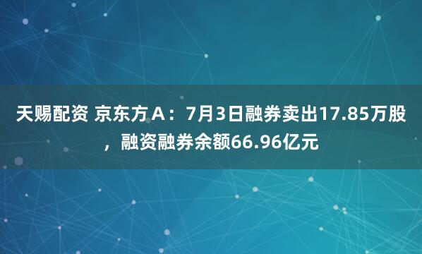 天赐配资 京东方Ａ：7月3日融券卖出17.85万股，融资融券余额66.96亿元