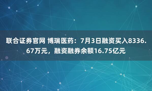 联合证券官网 博瑞医药：7月3日融资买入8336.67万元，融资融券余额16.75亿元