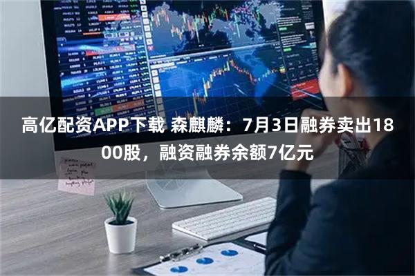 高亿配资APP下载 森麒麟：7月3日融券卖出1800股，融资融券余额7亿元
