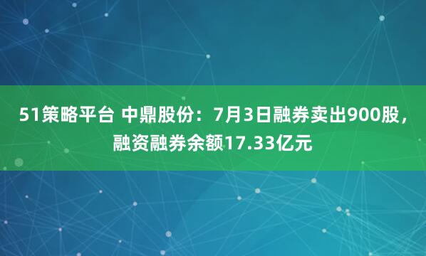 51策略平台 中鼎股份：7月3日融券卖出900股，融资融券余额17.33亿元