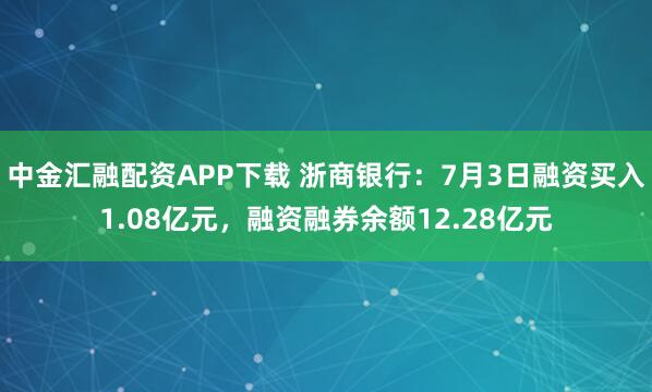 中金汇融配资APP下载 浙商银行：7月3日融资买入1.08亿元，融资融券余额12.28亿元