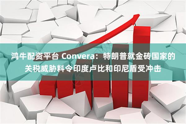 鸿牛配资平台 Convera：特朗普就金砖国家的关税威胁料令印度卢比和印尼盾受冲击
