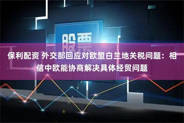保利配资 外交部回应对欧盟白兰地关税问题：相信中欧能协商解决具体经贸问题