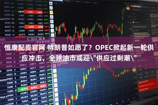 恒康配资官网 特朗普如愿了？OPEC掀起新一轮供应冲击，全球油市或迎＂供应过剩潮＂