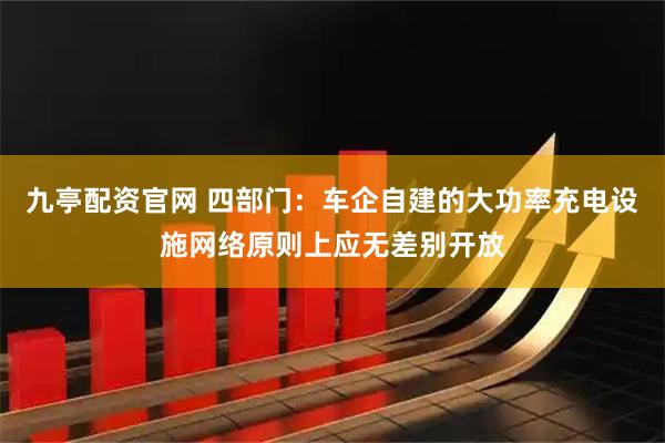 九亭配资官网 四部门：车企自建的大功率充电设施网络原则上应无差别开放