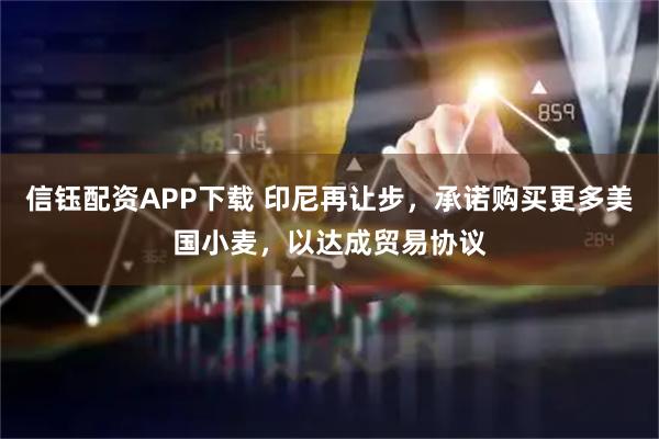 信钰配资APP下载 印尼再让步，承诺购买更多美国小麦，以达成贸易协议