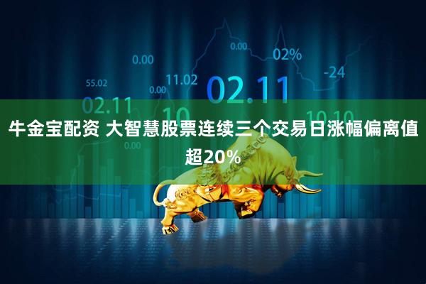牛金宝配资 大智慧股票连续三个交易日涨幅偏离值超20%