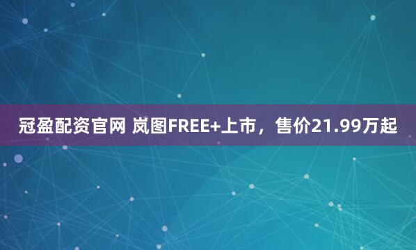 冠盈配资官网 岚图FREE+上市，售价21.99万起