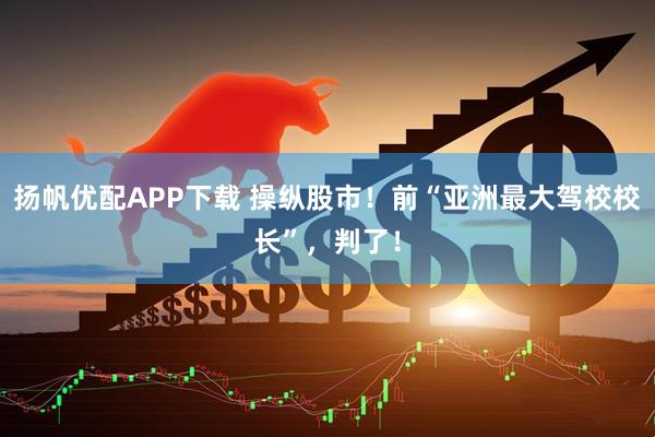 扬帆优配APP下载 操纵股市！前“亚洲最大驾校校长”，判了！