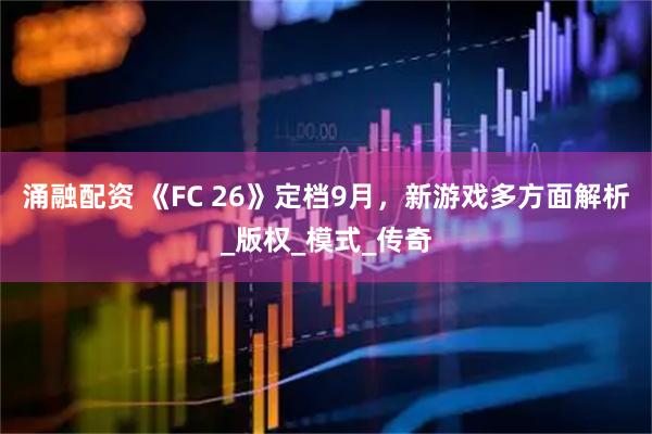 涌融配资 《FC 26》定档9月，新游戏多方面解析_版权_模式_传奇