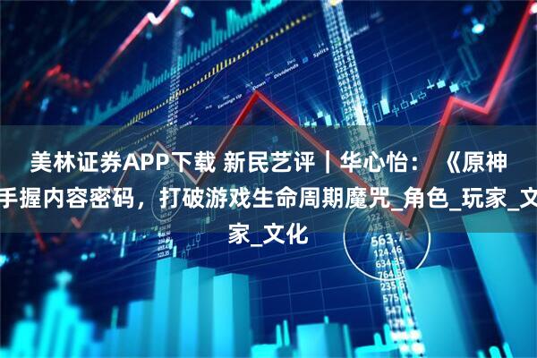 美林证券APP下载 新民艺评｜华心怡： 《原神》手握内容密码，打破游戏生命周期魔咒_角色_玩家_文化