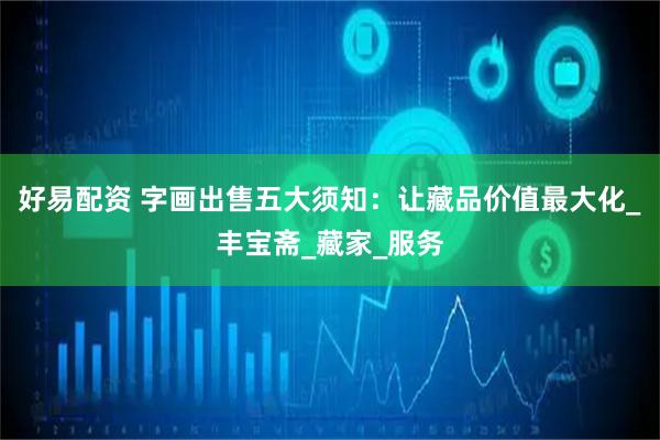 好易配资 字画出售五大须知：让藏品价值最大化_丰宝斋_藏家_服务