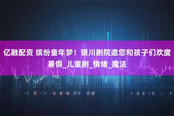 亿融配资 缤纷童年梦！银川剧院邀您和孩子们欢度暑假_儿童剧_情绪_魔法