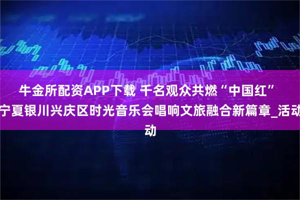 牛金所配资APP下载 千名观众共燃“中国红” 宁夏银川兴庆区时光音乐会唱响文旅融合新篇章_活动