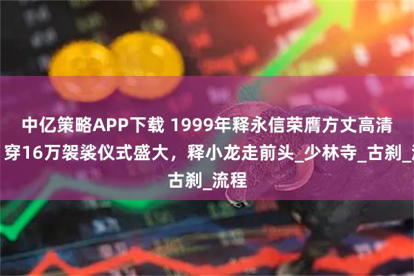 中亿策略APP下载 1999年释永信荣膺方丈高清图：穿16万袈裟仪式盛大，释小龙走前头_少林寺_古刹_流程