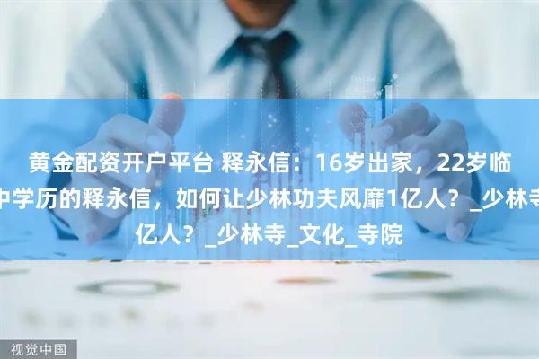 黄金配资开户平台 释永信：16岁出家，22岁临危受命，初中学历的释永信，如何让少林功夫风靡1亿人？_少林寺_文化_寺院