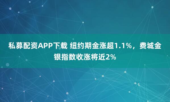私募配资APP下载 纽约期金涨超1.1%，费城金银指数收涨将近2%