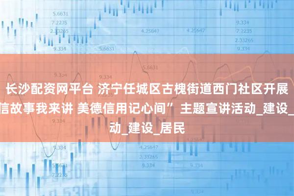 长沙配资网平台 济宁任城区古槐街道西门社区开展“诚信故事我来讲 美德信用记心间” 主题宣讲活动_建设_居民