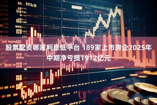 股票配资哪家利息低平台 189家上市房企2025年中期净亏损1912亿元