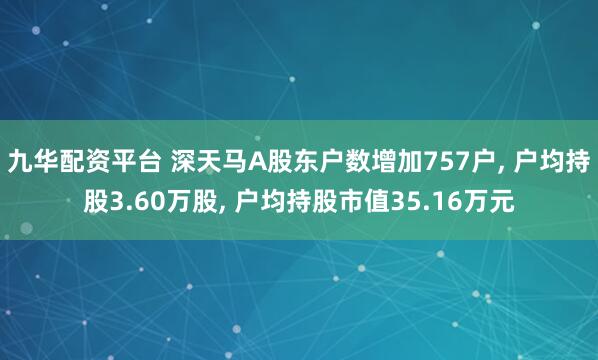九华配资平台 深天马A股东户数增加757户, 户均持股3.60万股, 户均持股市值35.16万元