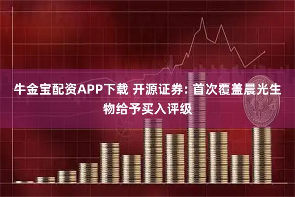 牛金宝配资APP下载 开源证券: 首次覆盖晨光生物给予买入评级