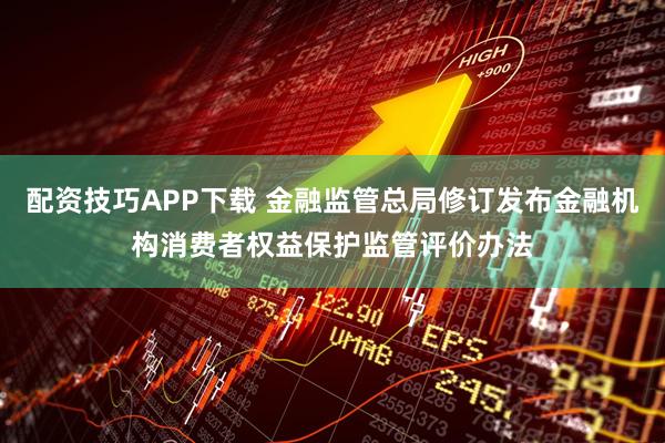 配资技巧APP下载 金融监管总局修订发布金融机构消费者权益保护监管评价办法