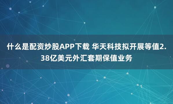 什么是配资炒股APP下载 华天科技拟开展等值2.38亿美元外汇套期保值业务