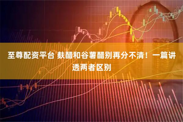 至尊配资平台 麸醋和谷薯醋别再分不清！一篇讲透两者区别