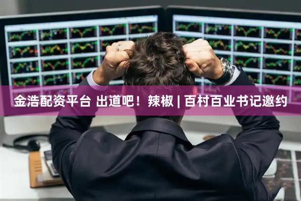 金浩配资平台 出道吧!辣椒 | 百村百业书记邀约