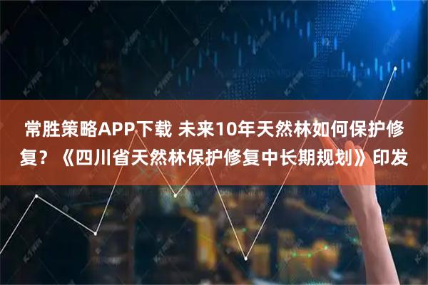 常胜策略APP下载 未来10年天然林如何保护修复？《四川省天然林保护修复中长期规划》印发